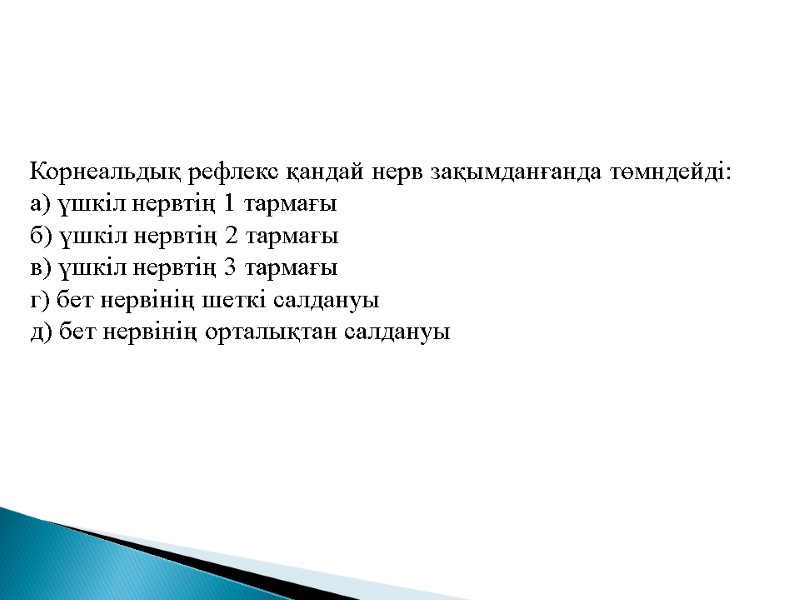 Корнеальдық рефлекс қандай нерв зақымданғанда төмндейді: а) үшкіл нервтің 1 тармағы б) үшкіл нервтің